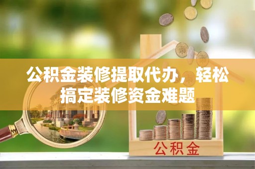 壤塘公积金装修提取代办，轻松搞定装修资金难题