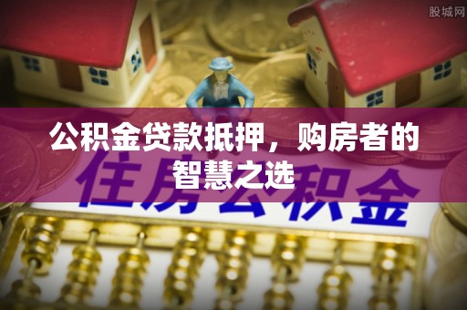 壤塘公积金贷款抵押，购房者的智慧之选