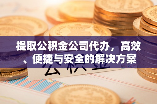 壤塘提取公积金公司代办，高效、便捷与安全的解决方案
