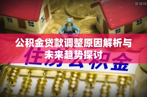 壤塘公积金贷款调整原因解析与未来趋势探讨