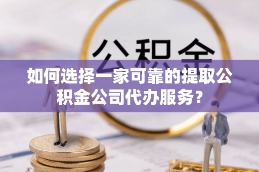 壤塘如何选择一家可靠的提取公积金公司代办服务？