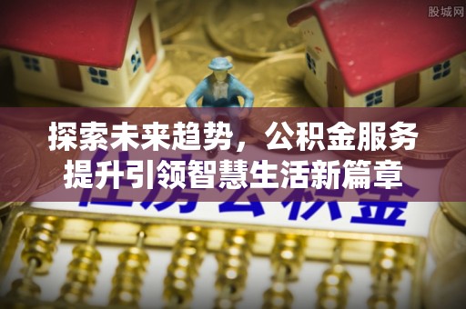 壤塘探索未来趋势，公积金服务提升引领智慧生活新篇章