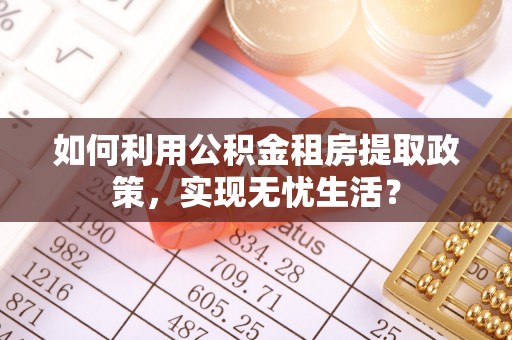 壤塘如何利用公积金租房提取政策，实现无忧生活？