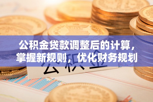 壤塘公积金贷款调整后的计算，掌握新规则，优化财务规划