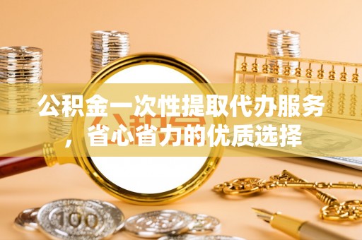 壤塘公积金一次性提取代办服务，省心省力的优质选择