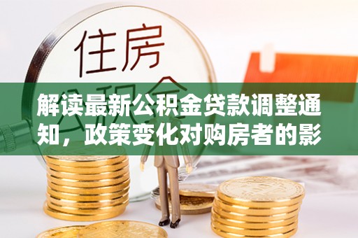 壤塘解读最新公积金贷款调整通知，政策变化对购房者的影响