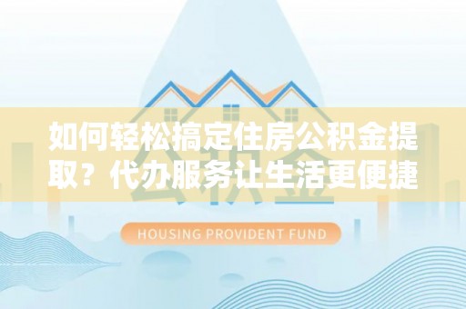 壤塘如何轻松搞定住房公积金提取？代办服务让生活更便捷