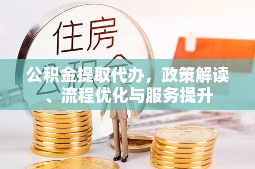 壤塘公积金提取代办，政策解读、流程优化与服务提升