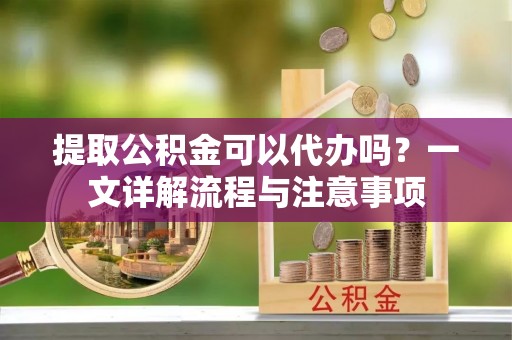 壤塘提取公积金可以代办吗？一文详解流程与注意事项