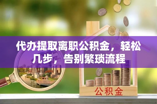 壤塘代办提取离职公积金，轻松几步，告别繁琐流程