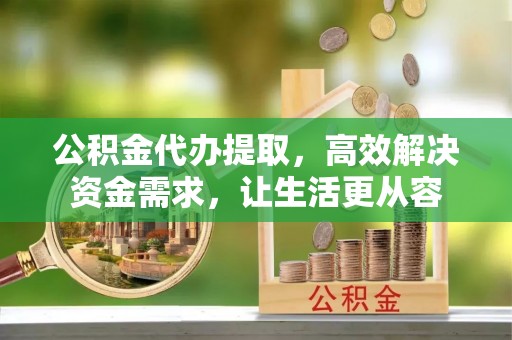壤塘公积金代办提取，高效解决资金需求，让生活更从容
