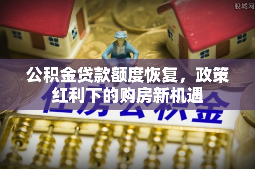 壤塘公积金贷款额度恢复，政策红利下的购房新机遇