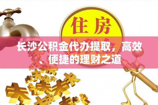 壤塘长沙公积金代办提取，高效、便捷的理财之道