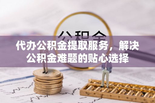 壤塘代办公积金提取服务，解决公积金难题的贴心选择