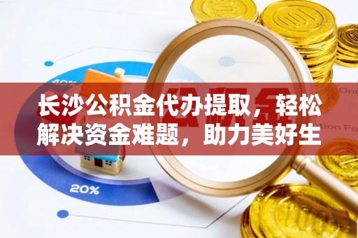 壤塘长沙公积金代办提取，轻松解决资金难题，助力美好生活