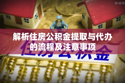 壤塘解析住房公积金提取与代办的流程及注意事项