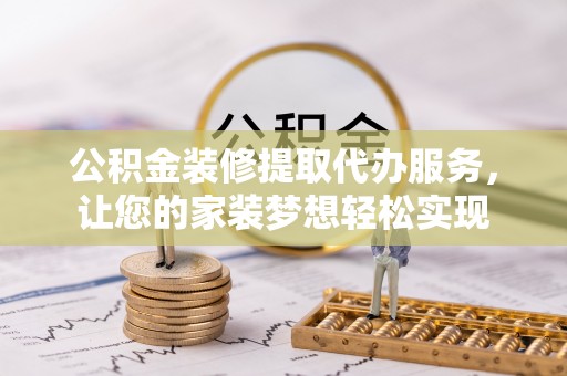 壤塘公积金装修提取代办服务，让您的家装梦想轻松实现