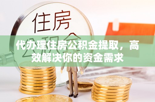 壤塘代办理住房公积金提取，高效解决你的资金需求