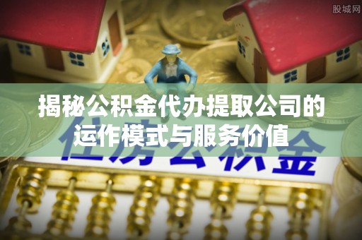 壤塘揭秘公积金代办提取公司的运作模式与服务价值