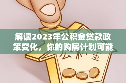 壤塘解读2023年公积金贷款政策变化，你的购房计划可能因此受益
