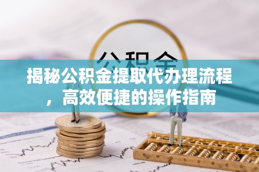 壤塘揭秘公积金提取代办理流程，高效便捷的操作指南