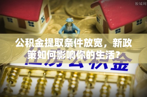 壤塘公积金提取条件放宽，新政策如何影响你的生活？
