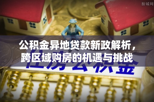 壤塘公积金异地贷款新政解析，跨区域购房的机遇与挑战