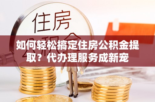 壤塘如何轻松搞定住房公积金提取？代办理服务成新宠