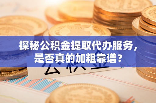 壤塘探秘公积金提取代办服务，是否真的加粗靠谱？