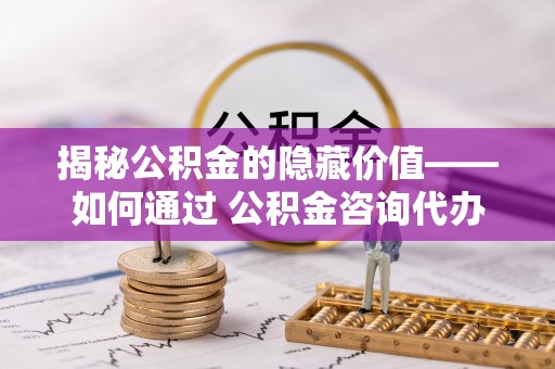 壤塘揭秘公积金的隐藏价值——如何通过 公积金咨询代办提取 优化财富管理