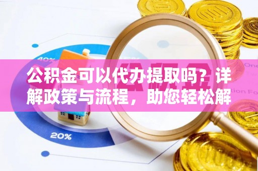 壤塘公积金可以代办提取吗？详解政策与流程，助您轻松解决疑问