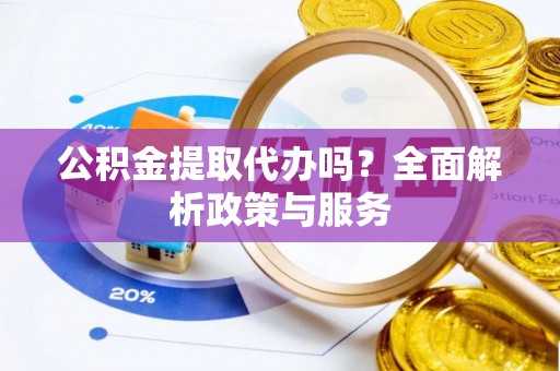 壤塘公积金提取代办吗？全面解析政策与服务
