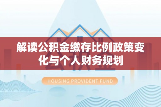 壤塘解读公积金缴存比例政策变化与个人财务规划