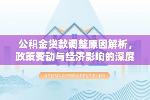 壤塘公积金贷款调整原因解析，政策变动与经济影响的深度探讨