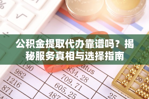 壤塘公积金提取代办靠谱吗？揭秘服务真相与选择指南