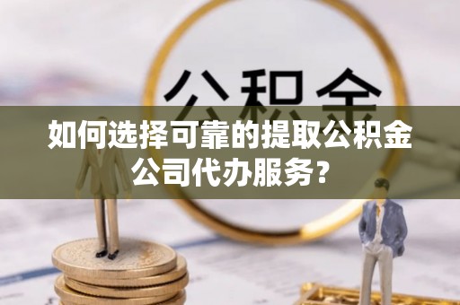 壤塘如何选择可靠的提取公积金公司代办服务？