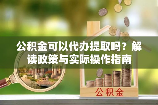 壤塘公积金可以代办提取吗？解读政策与实际操作指南