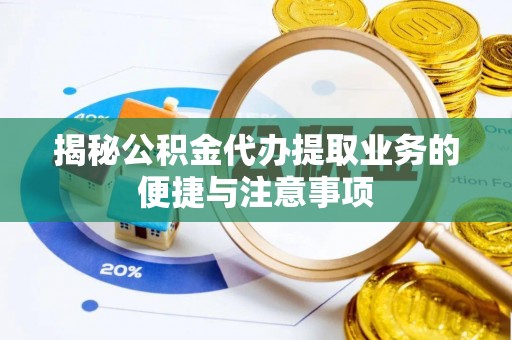 壤塘揭秘公积金代办提取业务的便捷与注意事项