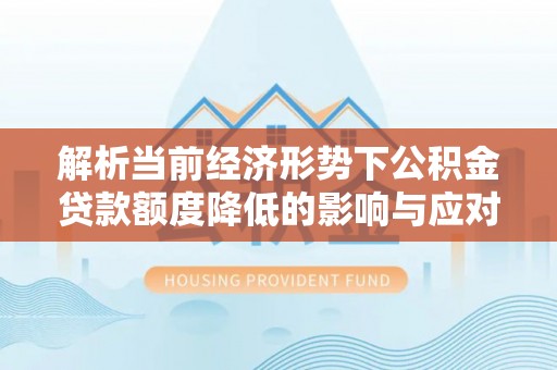 壤塘解析当前经济形势下公积金贷款额度降低的影响与应对策略