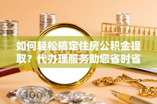 壤塘如何轻松搞定住房公积金提取？代办理服务助您省时省力