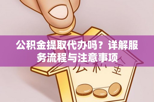 壤塘公积金提取代办吗？详解服务流程与注意事项