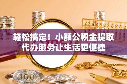 壤塘轻松搞定！小额公积金提取代办服务让生活更便捷