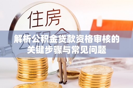 壤塘解析公积金贷款资格审核的关键步骤与常见问题