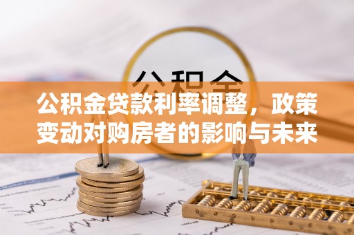 壤塘公积金贷款利率调整，政策变动对购房者的影响与未来趋势