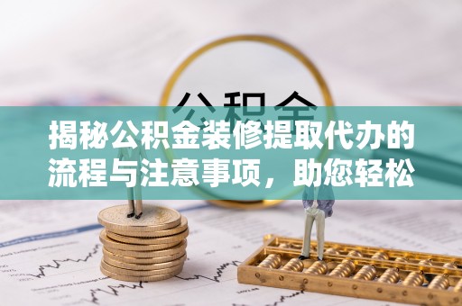 壤塘揭秘公积金装修提取代办的流程与注意事项，助您轻松搞定资金难题