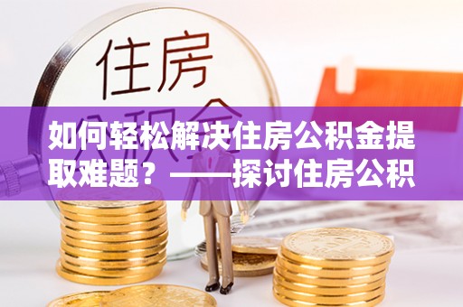 壤塘如何轻松解决住房公积金提取难题？——探讨住房公积金提取代办服务