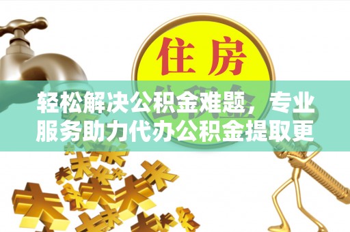 壤塘轻松解决公积金难题，专业服务助力代办公积金提取更高效