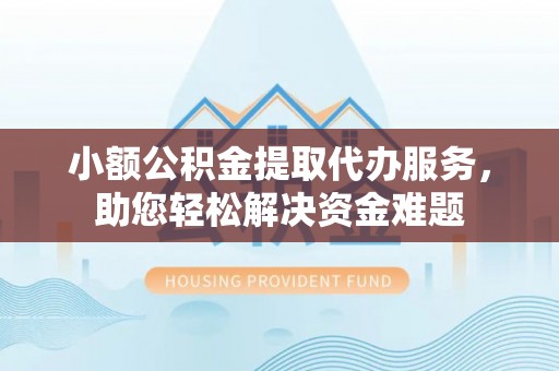 壤塘小额公积金提取代办服务，助您轻松解决资金难题