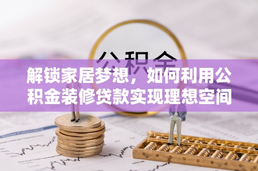 壤塘解锁家居梦想，如何利用公积金装修贷款实现理想空间