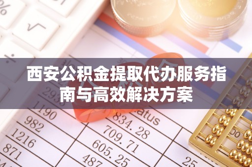 壤塘西安公积金提取代办服务指南与高效解决方案